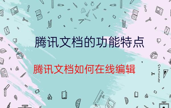 腾讯文档的功能特点 腾讯文档如何在线编辑？